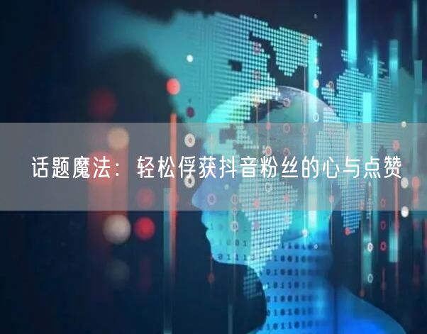 话题魔法：轻松俘获抖音粉丝的心与点赞