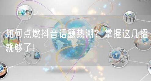 如何点燃抖音话题热潮？掌握这几招就够了!