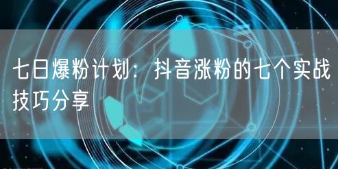 七日爆粉计划：抖音涨粉的七个实战技巧分享