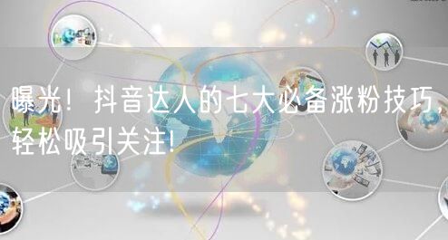 曝光！抖音达人的七大必备涨粉技巧，轻松吸引关注!