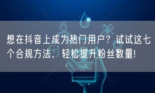 想在抖音上成为热门用户？试试这七个合规方法，轻松提升粉丝数量!