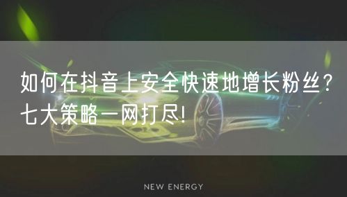 如何在抖音上安全快速地增长粉丝？七大策略一网打尽!