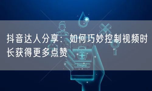 抖音达人分享：如何巧妙控制视频时长获得更多点赞