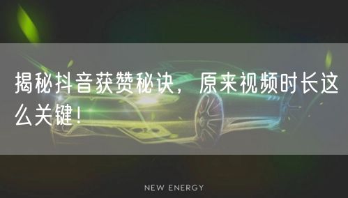 揭秘抖音获赞秘诀，原来视频时长这么关键！
