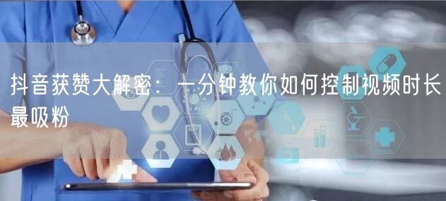 抖音获赞大解密：一分钟教你如何控制视频时长最吸粉
