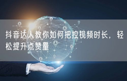 抖音达人教你如何把控视频时长，轻松提升点赞量