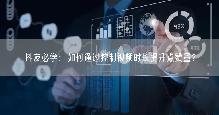 抖友必学：如何通过控制视频时长提升点赞量？