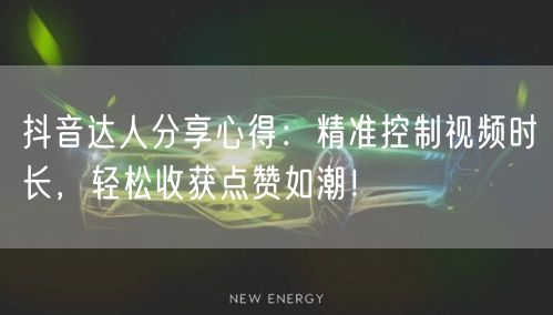 抖音达人分享心得：精准控制视频时长，轻松收获点赞如潮！