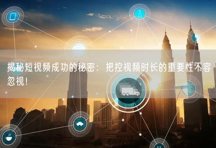 揭秘短视频成功的秘密：把控视频时长的重要性不容忽视！