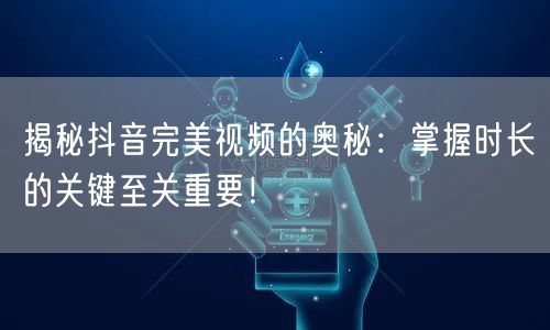 揭秘抖音完美视频的奥秘：掌握时长的关键至关重要！
