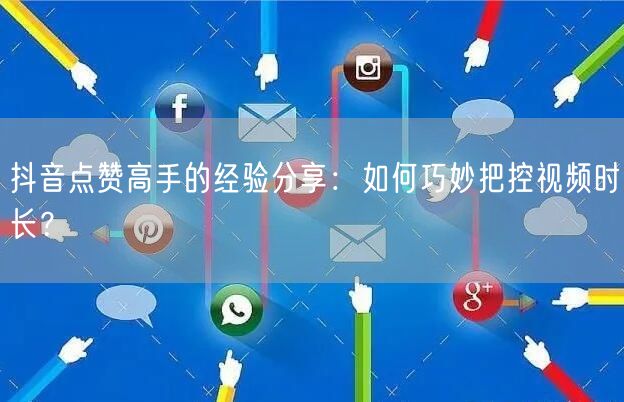 抖音点赞高手的经验分享：如何巧妙把控视频时长？