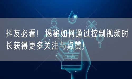 抖友必看！揭秘如何通过控制视频时长获得更多关注与点赞！