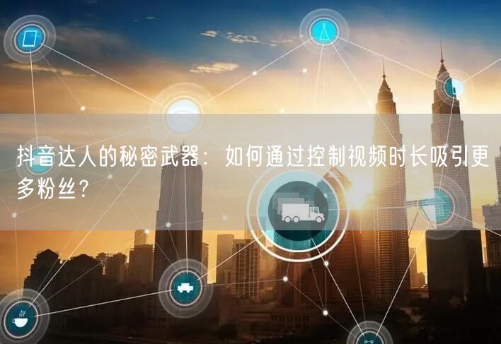抖音达人的秘密武器：如何通过控制视频时长吸引更多粉丝？