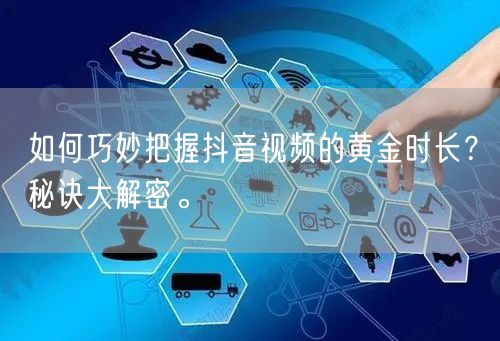 如何巧妙把握抖音视频的黄金时长？秘诀大解密。