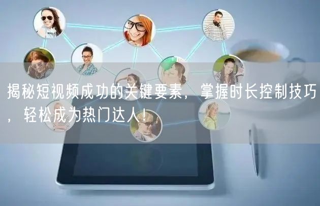 揭秘短视频成功的关键要素，掌握时长控制技巧，轻松成为热门达人！