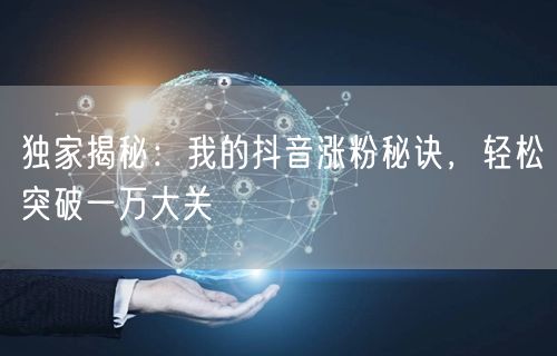 独家揭秘：我的抖音涨粉秘诀，轻松突破一万大关