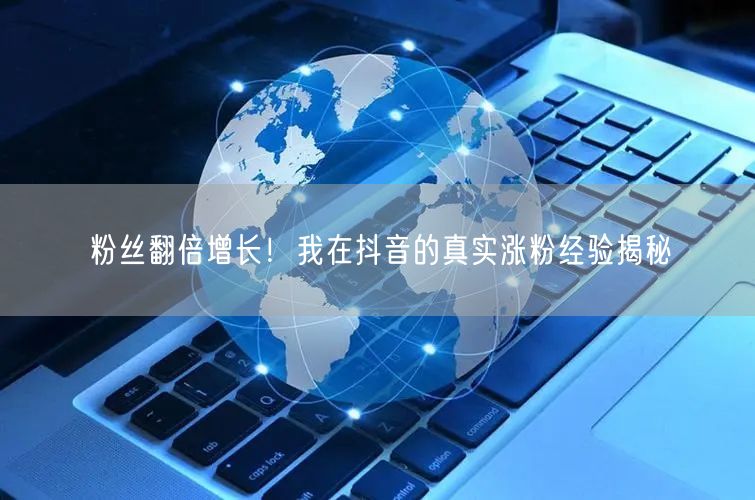粉丝翻倍增长!我在抖音的真实涨粉经验揭秘