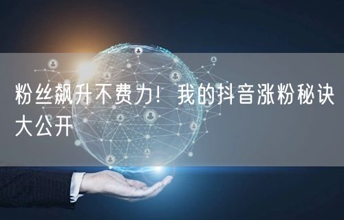 粉丝飙升不费力！我的抖音涨粉秘诀大公开