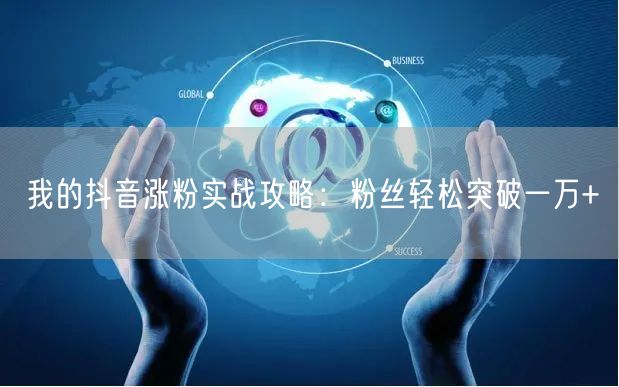 我的抖音涨粉实战攻略：粉丝轻松突破一万+