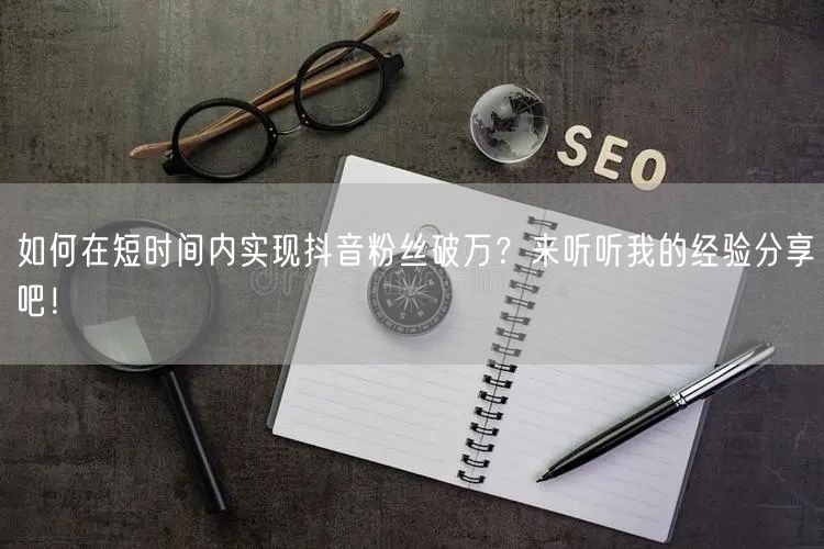 如何在短时间内实现抖音粉丝破万？来听听我的经验分享吧！