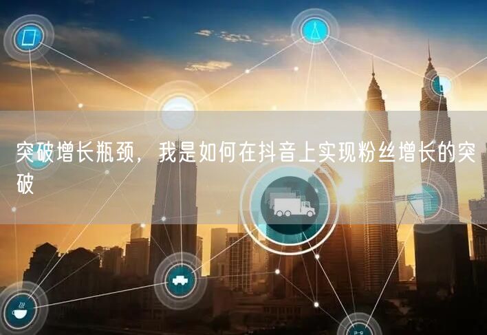 突破增长瓶颈，我是如何在抖音上实现粉丝增长的突破