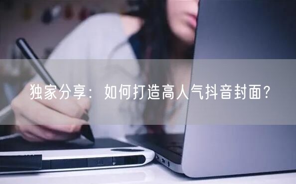 独家分享：如何打造高人气抖音封面？