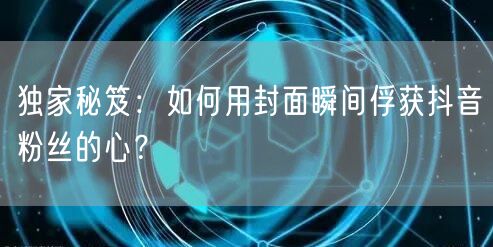 独家秘笈：如何用封面瞬间俘获抖音粉丝的心？