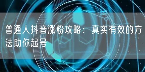 普通人抖音涨粉攻略：真实有效的方法助你起号