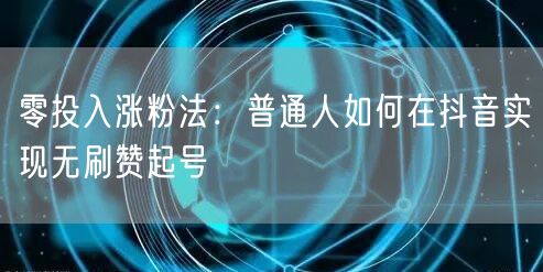零投入涨粉法：普通人如何在抖音实现无刷赞起号