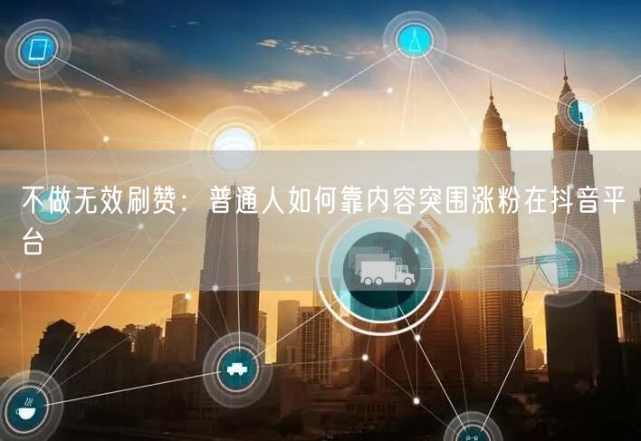 不做无效刷赞：普通人如何靠内容突围涨粉在抖音平台