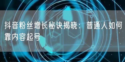 抖音粉丝增长秘诀揭晓：普通人如何靠内容起号