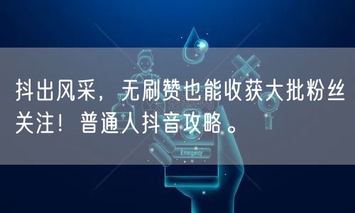 抖出风采，无刷赞也能收获大批粉丝关注！普通人抖音攻略。