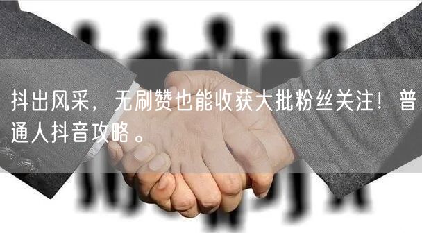 抖出风采，无刷赞也能收获大批粉丝关注！普通人抖音攻略。