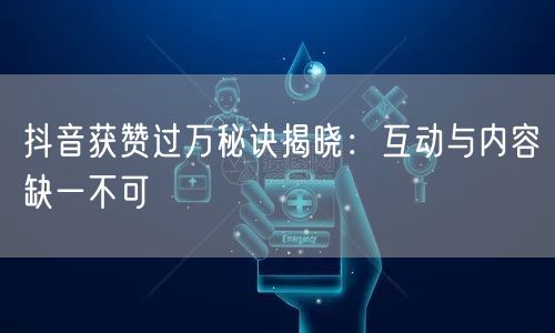 抖音获赞过万秘诀揭晓:互动与内容缺一不可