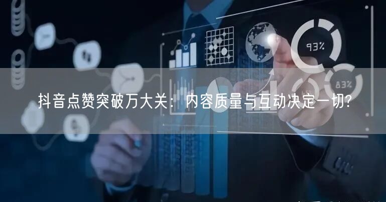 抖音点赞突破万大关：内容质量与互动决定一切?