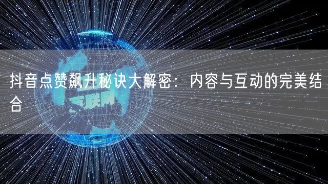 抖音点赞飙升秘诀大解密：内容与互动的完美结合