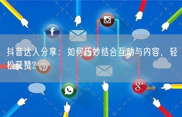 抖音达人分享：如何巧妙结合互动与内容，轻松获赞?