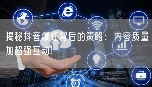 揭秘抖音爆红背后的策略：内容质量加超强互动!