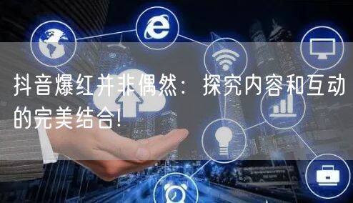 抖音爆红并非偶然：探究内容和互动的完美结合!