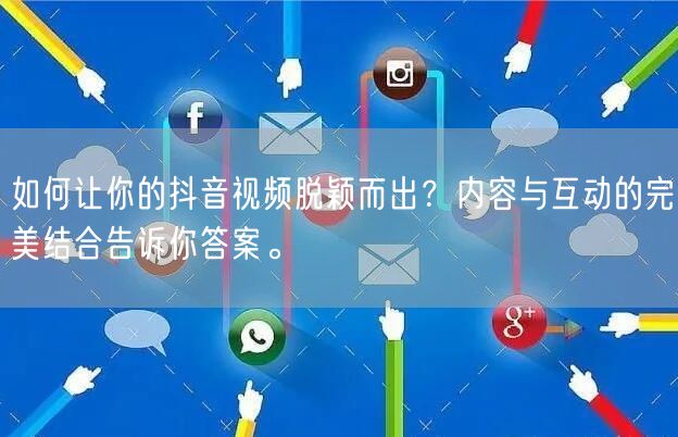 如何让你的抖音视频脱颖而出？内容与互动的完美结合告诉你答案。
