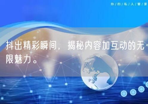 抖出精彩瞬间，揭秘内容加互动的无限魅力。