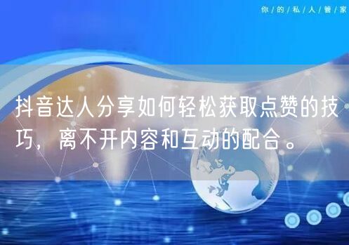 抖音达人分享如何轻松获取点赞的技巧，离不开内容和互动的配合。