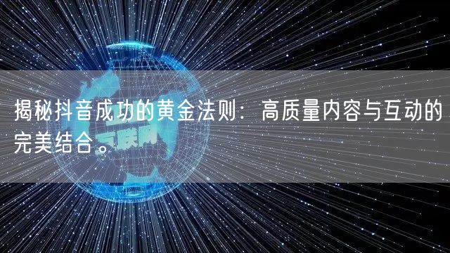 揭秘抖音成功的黄金法则：高质量内容与互动的完美结合。