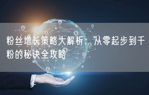 粉丝增长策略大解析：从零起步到千粉的秘诀全攻略