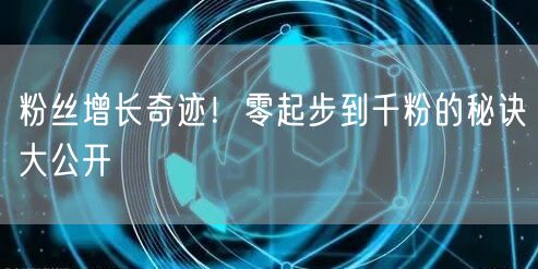 粉丝增长奇迹！零起步到千粉的秘诀大公开
