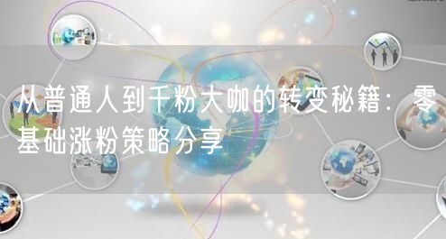 从普通人到千粉大咖的转变秘籍：零基础涨粉策略分享