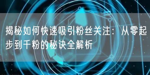 揭秘如何快速吸引粉丝关注：从零起步到千粉的秘诀全解析
