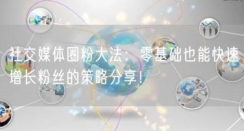 社交媒体圈粉大法：零基础也能快速增长粉丝的策略分享！