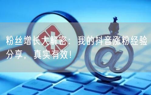 粉丝增长大解密：我的抖音涨粉经验分享，真实有效！
