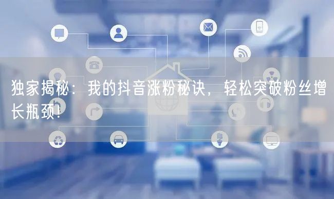 独家揭秘：我的抖音涨粉秘诀，轻松突破粉丝增长瓶颈！